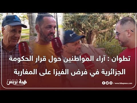 تطوان : آراء المواطنين حول قرار الحكومة الجزائرية في فرض الفيزا على المغاربة