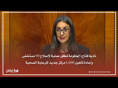 نادية فتاح: حكومة أخنوش تطلق عملية لإصلاح 90 مستشفى وإعادة تأهيل 1.600 مركز جديد للرعاية الصحية