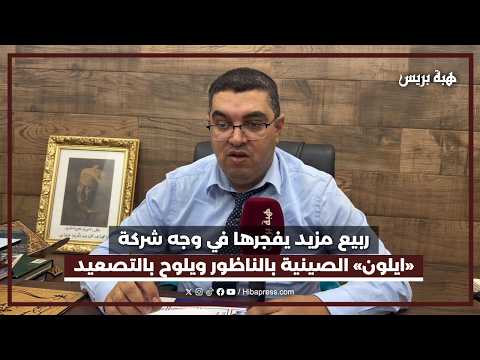 ربيع مزيد يفجرها في وجه شركة «ايلون» الصينية بالناظور ويلوح بالتصعيد