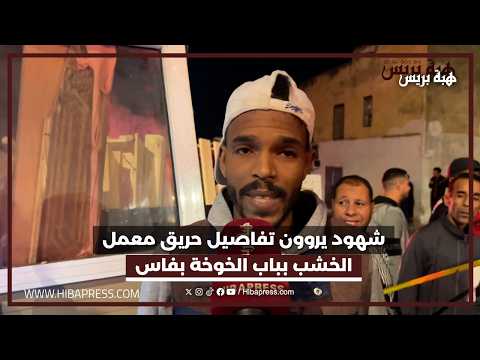 شهود يروون تفاصيل حريق معمل الخشب بباب الخوخة بفاس