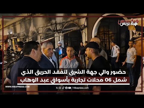 حضور والي جهة الشرق لتفقد الحريق الذي شمل 06 محلات تجارية بأسواق عبد الوهاب بوجدة